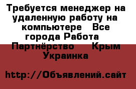 Требуется менеджер на удаленную работу на компьютере - Все города Работа » Партнёрство   . Крым,Украинка